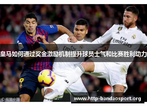 皇马如何通过奖金激励机制提升球员士气和比赛胜利动力 皇马如何通过奖金激励机制提升球员士气和比赛胜利动力
