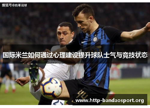 国际米兰如何通过心理建设提升球队士气与竞技状态 国际米兰如何通过心理建设提升球队士气与竞技状态