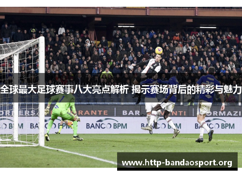 全球最大足球赛事八大亮点解析 揭示赛场背后的精彩与魅力 全球最大足球赛事八大亮点解析 揭示赛场背后的精彩与魅力