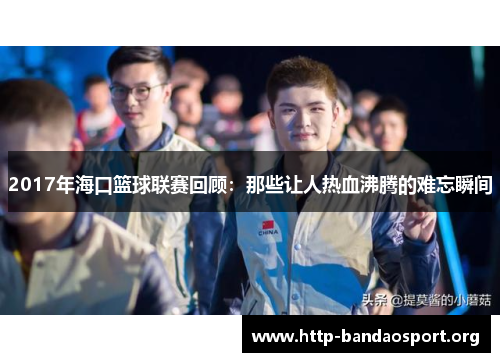 2017年海口篮球联赛回顾:那些让人热血沸腾的难忘瞬间 2017年海口篮球联赛回顾:那些让人热血沸腾的难忘瞬间