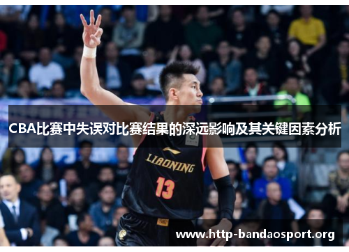 CBA比赛中失误对比赛结果的深远影响及其关键因素分析 CBA比赛中失误对比赛结果的深远影响及其关键因素分析