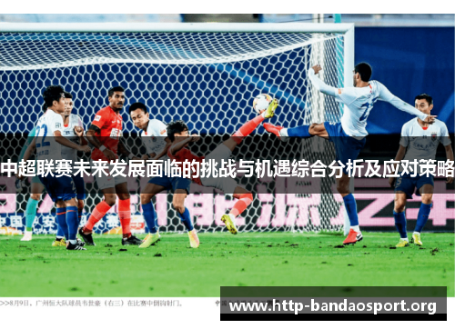 中超联赛未来发展面临的挑战与机遇综合分析及应对策略 中超联赛未来发展面临的挑战与机遇综合分析及应对策略