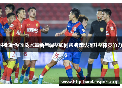 中超新赛季战术革新与调整如何帮助球队提升整体竞争力 中超新赛季战术革新与调整如何帮助球队提升整体竞争力