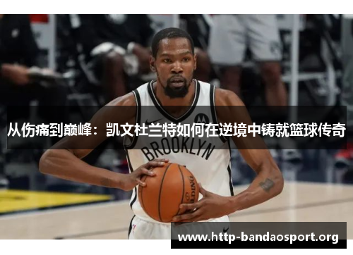 从伤痛到巅峰:凯文杜兰特如何在逆境中铸就篮球传奇 从伤痛到巅峰:凯文杜兰特如何在逆境中铸就篮球传奇