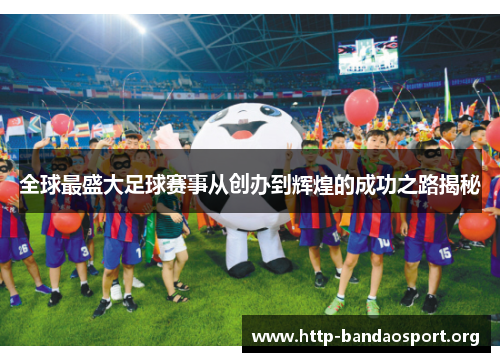 全球最盛大足球赛事从创办到辉煌的成功之路揭秘 全球最盛大足球赛事从创办到辉煌的成功之路揭秘