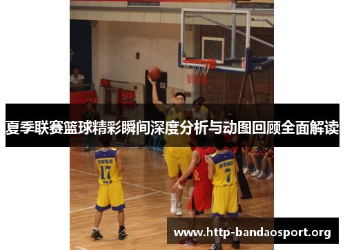夏季联赛篮球精彩瞬间深度分析与动图回顾全面解读 夏季联赛篮球精彩瞬间深度分析与动图回顾全面解读