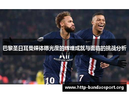 巴黎圣日耳曼媒体曝光度的辉煌成就与面临的挑战分析 巴黎圣日耳曼媒体曝光度的辉煌成就与面临的挑战分析