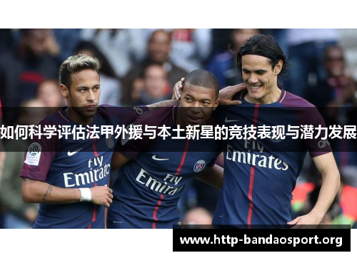 如何科学评估法甲外援与本土新星的竞技表现与潜力发展 如何科学评估法甲外援与本土新星的竞技表现与潜力发展