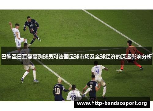 巴黎圣日耳曼豪购球员对法国足球市场及全球经济的深远影响分析 巴黎圣日耳曼豪购球员对法国足球市场及全球经济的深远影响分析