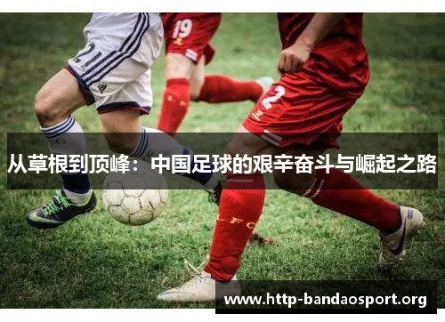 从草根到顶峰:中国足球的艰辛奋斗与崛起之路 从草根到顶峰:中国足球的艰辛奋斗与崛起之路