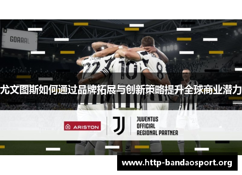 尤文图斯如何通过品牌拓展与创新策略提升全球商业潜力 尤文图斯如何通过品牌拓展与创新策略提升全球商业潜力
