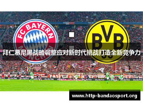 拜仁慕尼黑战略调整应对新时代挑战打造全新竞争力 拜仁慕尼黑战略调整应对新时代挑战打造全新竞争力