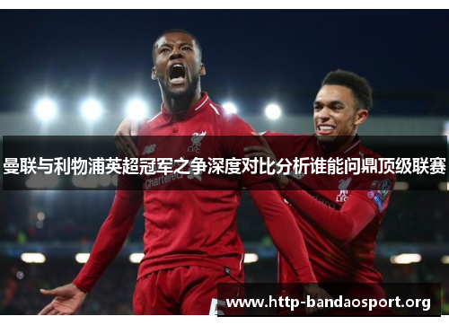 曼联与利物浦英超冠军之争深度对比分析谁能问鼎顶级联赛 曼联与利物浦英超冠军之争深度对比分析谁能问鼎顶级联赛