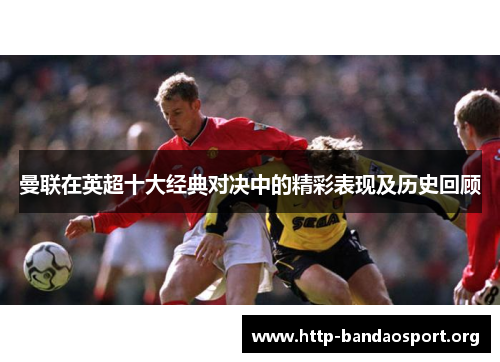 曼联在英超十大经典对决中的精彩表现及历史回顾 曼联在英超十大经典对决中的精彩表现及历史回顾