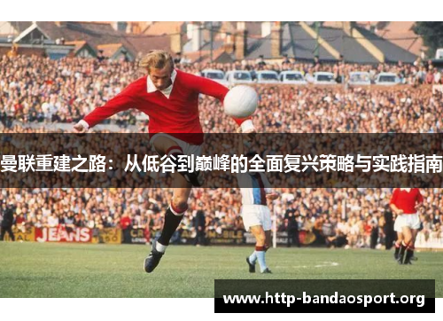 曼联重建之路:从低谷到巅峰的全面复兴策略与实践指南 曼联重建之路:从低谷到巅峰的全面复兴策略与实践指南