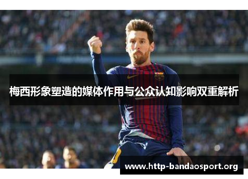 梅西形象塑造的媒体作用与公众认知影响双重解析 梅西形象塑造的媒体作用与公众认知影响双重解析