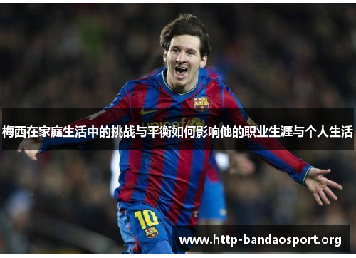 梅西在家庭生活中的挑战与平衡如何影响他的职业生涯与个人生活 梅西在家庭生活中的挑战与平衡如何影响他的职业生涯与个人生活