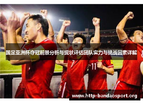 国足亚洲杯夺冠前景分析与现状评估团队实力与挑战因素详解 国足亚洲杯夺冠前景分析与现状评估团队实力与挑战因素详解