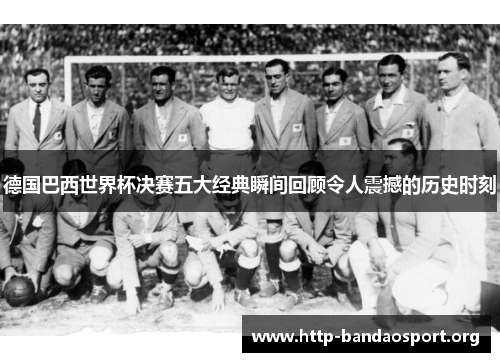 德国巴西世界杯决赛五大经典瞬间回顾令人震撼的历史时刻 德国巴西世界杯决赛五大经典瞬间回顾令人震撼的历史时刻