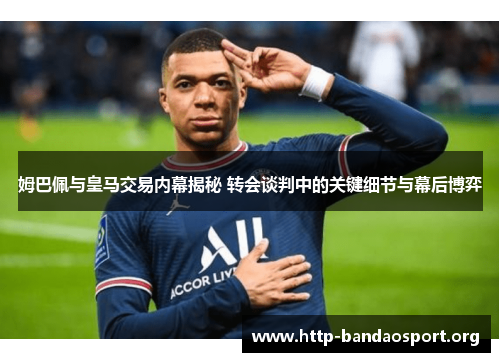 姆巴佩与皇马交易内幕揭秘 转会谈判中的关键细节与幕后博弈 姆巴佩与皇马交易内幕揭秘 转会谈判中的关键细节与幕后博弈