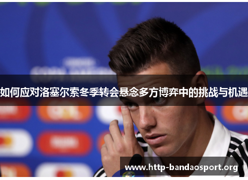 如何应对洛塞尔索冬季转会悬念多方博弈中的挑战与机遇 如何应对洛塞尔索冬季转会悬念多方博弈中的挑战与机遇