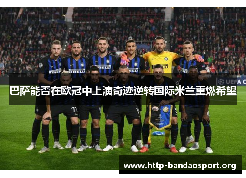 巴萨能否在欧冠中上演奇迹逆转国际米兰重燃希望 巴萨能否在欧冠中上演奇迹逆转国际米兰重燃希望