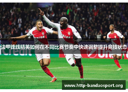 法甲锋线精英如何在不同比赛节奏中快速调整提升竞技状态 法甲锋线精英如何在不同比赛节奏中快速调整提升竞技状态
