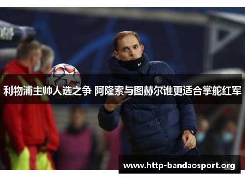 利物浦主帅人选之争 阿隆索与图赫尔谁更适合掌舵红军 利物浦主帅人选之争 阿隆索与图赫尔谁更适合掌舵红军