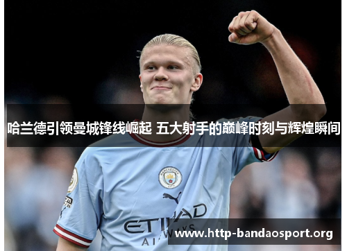 哈兰德引领曼城锋线崛起 五大射手的巅峰时刻与辉煌瞬间 哈兰德引领曼城锋线崛起 五大射手的巅峰时刻与辉煌瞬间