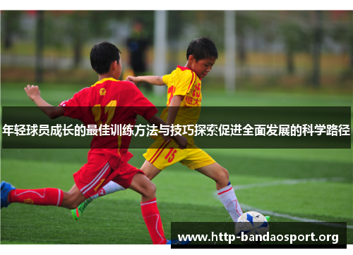 年轻球员成长的最佳训练方法与技巧探索促进全面发展的科学路径 年轻球员成长的最佳训练方法与技巧探索促进全面发展的科学路径