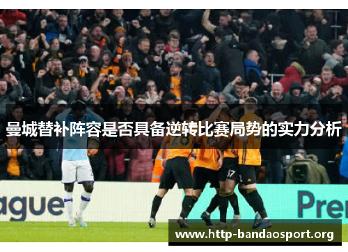 曼城替补阵容是否具备逆转比赛局势的实力分析 曼城替补阵容是否具备逆转比赛局势的实力分析