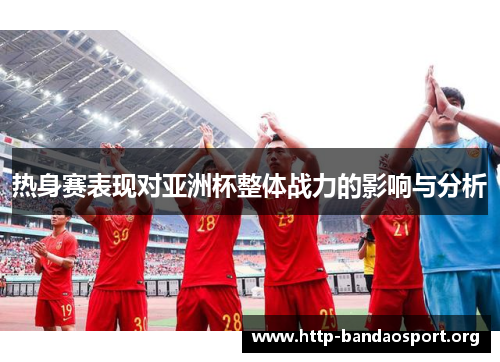 热身赛表现对亚洲杯整体战力的影响与分析 热身赛表现对亚洲杯整体战力的影响与分析