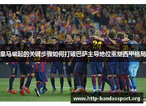 皇马崛起的关键步骤如何打破巴萨主导地位重塑西甲格局 皇马崛起的关键步骤如何打破巴萨主导地位重塑西甲格局