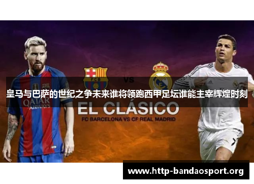 皇马与巴萨的世纪之争未来谁将领跑西甲足坛谁能主宰辉煌时刻 皇马与巴萨的世纪之争未来谁将领跑西甲足坛谁能主宰辉煌时刻