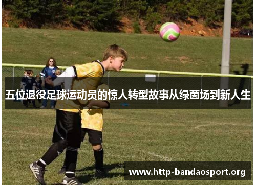 五位退役足球运动员的惊人转型故事从绿茵场到新人生 五位退役足球运动员的惊人转型故事从绿茵场到新人生