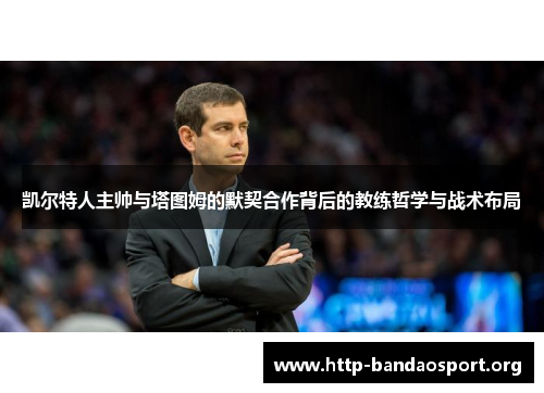 凯尔特人主帅与塔图姆的默契合作背后的教练哲学与战术布局 凯尔特人主帅与塔图姆的默契合作背后的教练哲学与战术布局