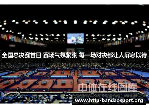 全国总决赛首日 赛场气氛紧张 每一场对决都让人屏息以待 全国总决赛首日 赛场气氛紧张 每一场对决都让人屏息以待