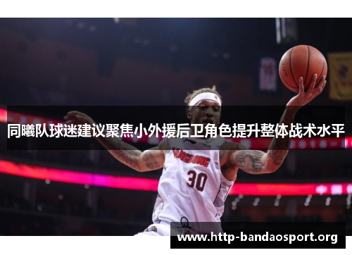 同曦队球迷建议聚焦小外援后卫角色提升整体战术水平 同曦队球迷建议聚焦小外援后卫角色提升整体战术水平