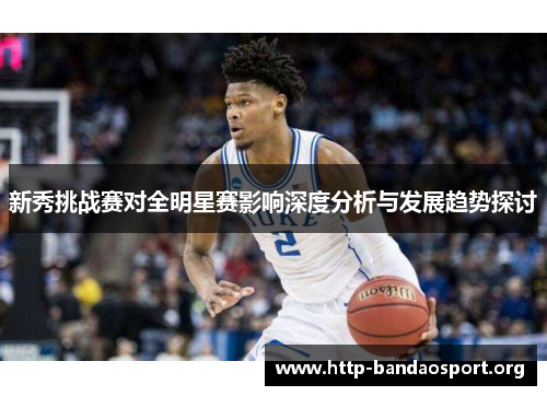 新秀挑战赛对全明星赛影响深度分析与发展趋势探讨 新秀挑战赛对全明星赛影响深度分析与发展趋势探讨