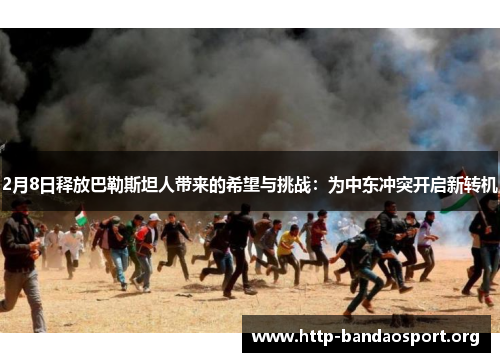 2月8日释放巴勒斯坦人带来的希望与挑战:为中东冲突开启新转机 2月8日释放巴勒斯坦人带来的希望与挑战:为中东冲突开启新转机