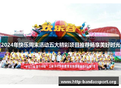 2024年快乐周末活动五大精彩项目推荐畅享美好时光 2024年快乐周末活动五大精彩项目推荐畅享美好时光