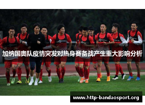 加纳国奥队疫情突发对热身赛备战产生重大影响分析 加纳国奥队疫情突发对热身赛备战产生重大影响分析