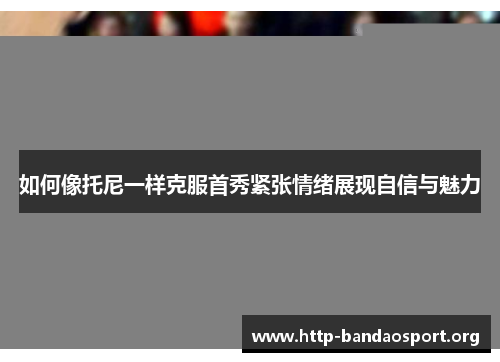 如何像托尼一样克服首秀紧张情绪展现自信与魅力 如何像托尼一样克服首秀紧张情绪展现自信与魅力