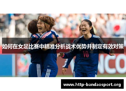 如何在女足比赛中精准分析战术优势并制定有效对策 如何在女足比赛中精准分析战术优势并制定有效对策