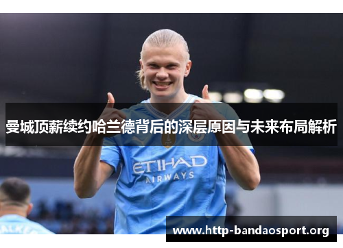 曼城顶薪续约哈兰德背后的深层原因与未来布局解析 曼城顶薪续约哈兰德背后的深层原因与未来布局解析