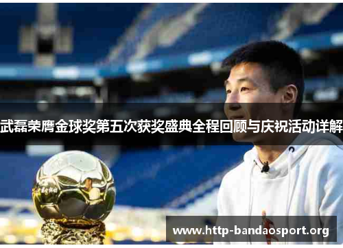 武磊荣膺金球奖第五次获奖盛典全程回顾与庆祝活动详解 武磊荣膺金球奖第五次获奖盛典全程回顾与庆祝活动详解