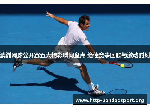澳洲网球公开赛五大精彩瞬间盘点 绝佳赛事回顾与激动时刻 澳洲网球公开赛五大精彩瞬间盘点 绝佳赛事回顾与激动时刻
