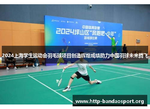 2024上海学生运动会羽毛球项目创造辉煌成绩助力中国羽球未来腾飞 2024上海学生运动会羽毛球项目创造辉煌成绩助力中国羽球未来腾飞