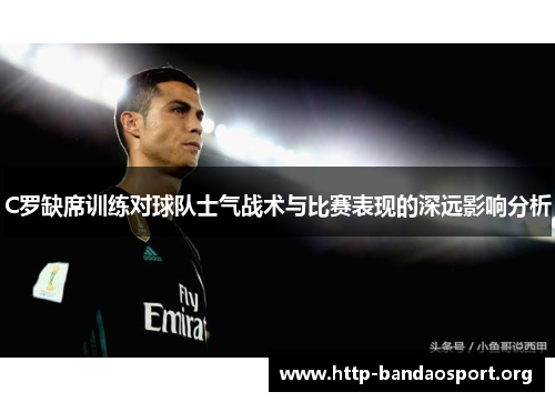 C罗缺席训练对球队士气战术与比赛表现的深远影响分析 C罗缺席训练对球队士气战术与比赛表现的深远影响分析