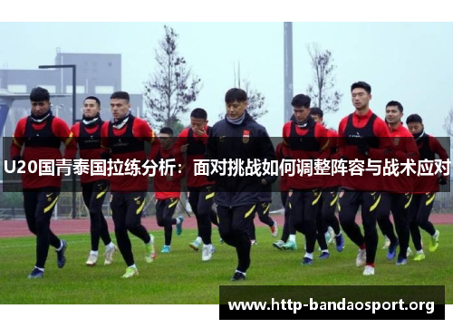 U20国青泰国拉练分析:面对挑战如何调整阵容与战术应对 U20国青泰国拉练分析:面对挑战如何调整阵容与战术应对